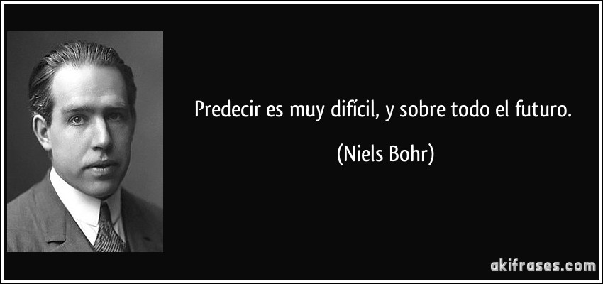 Predecir es muy difícil, y sobre todo el futuro. (Niels Bohr)