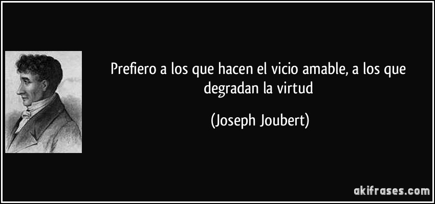 Prefiero a los que hacen el vicio amable, a los que degradan la virtud (Joseph Joubert)