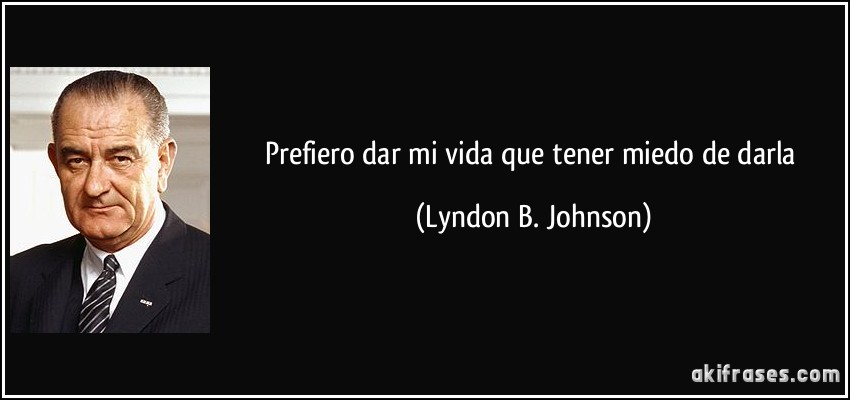 Prefiero dar mi vida que tener miedo de darla (Lyndon B. Johnson)