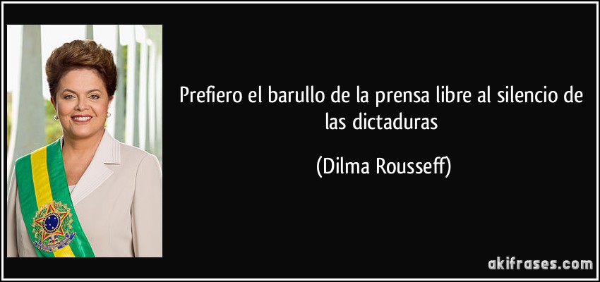 Prefiero el barullo de la prensa libre al silencio de las dictaduras (Dilma Rousseff)