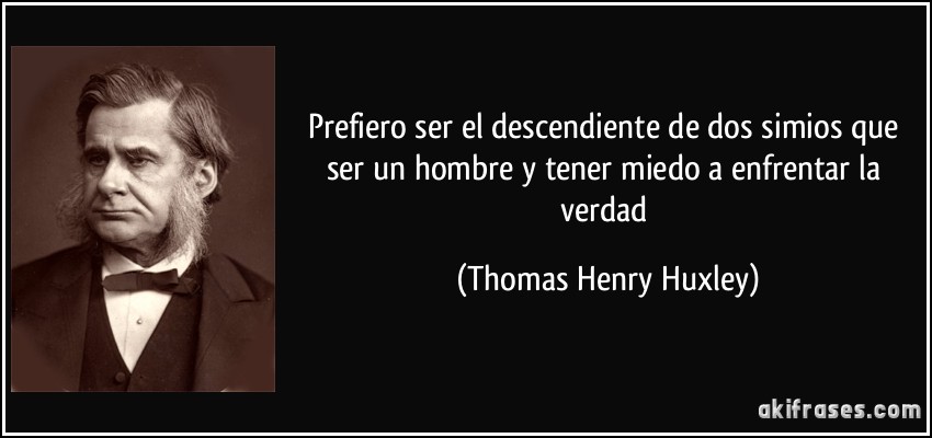 Prefiero ser el descendiente de dos simios que ser un hombre y tener miedo a enfrentar la verdad (Thomas Henry Huxley)