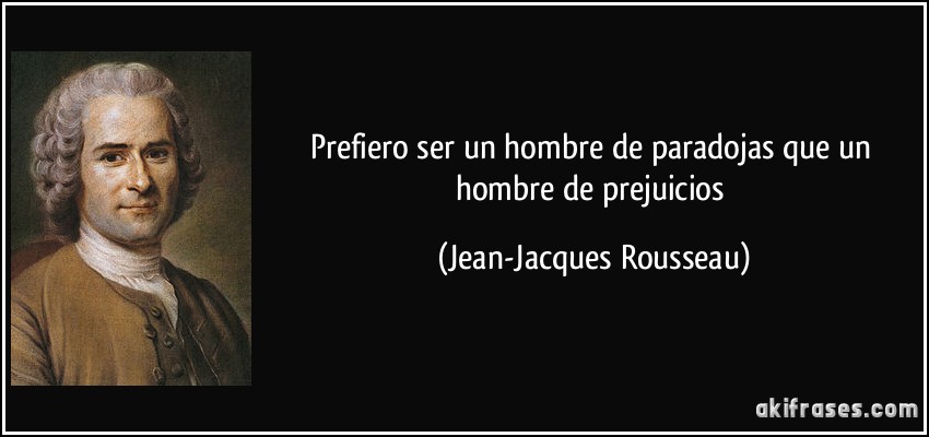 Prefiero ser un hombre de paradojas que un hombre de prejuicios (Jean-Jacques Rousseau)