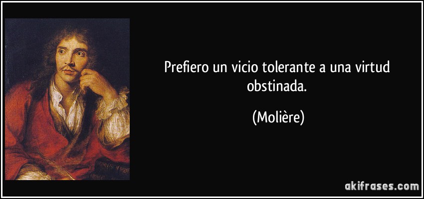 Prefiero un vicio tolerante a una virtud obstinada. (Molière)