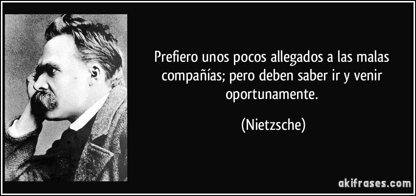 Prefiero unos pocos allegados a las malas compañías; pero deben saber ir y venir oportunamente. (Nietzsche)