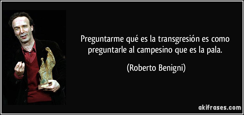Preguntarme qué es la transgresión es como preguntarle al campesino que es la pala. (Roberto Benigni)