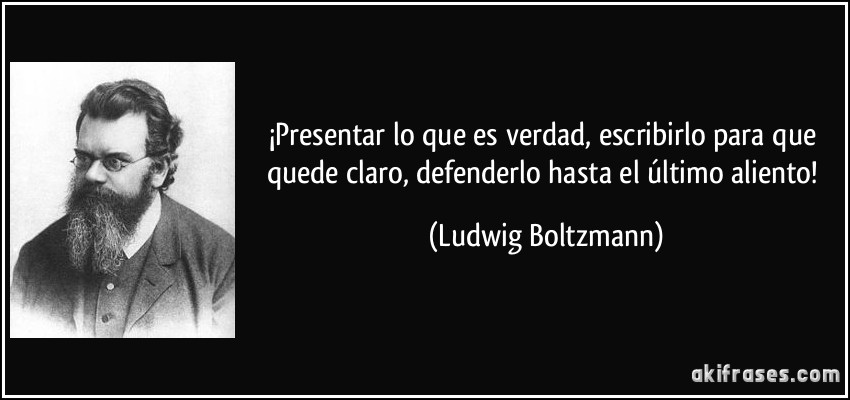 ¡Presentar lo que es verdad, escribirlo para que quede claro, defenderlo hasta el último aliento! (Ludwig Boltzmann)