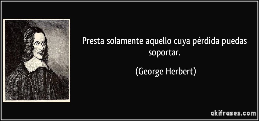 Presta solamente aquello cuya pérdida puedas soportar. (George Herbert)