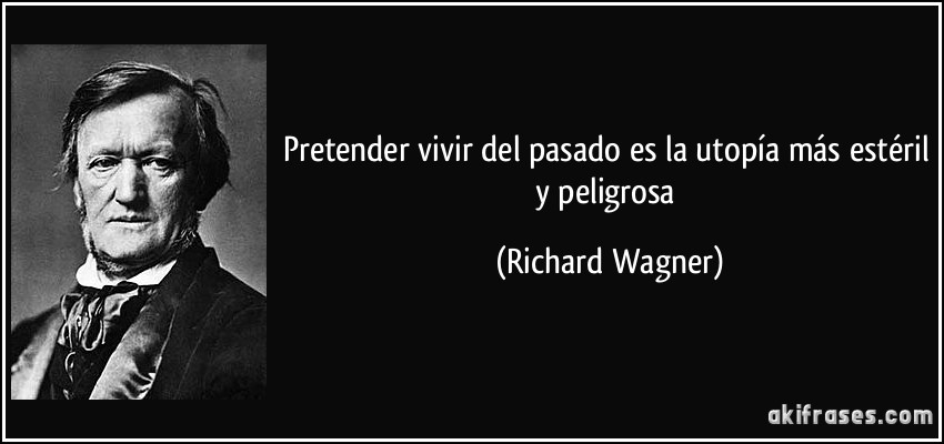 Pretender vivir del pasado es la utopía más estéril y peligrosa (Richard Wagner)
