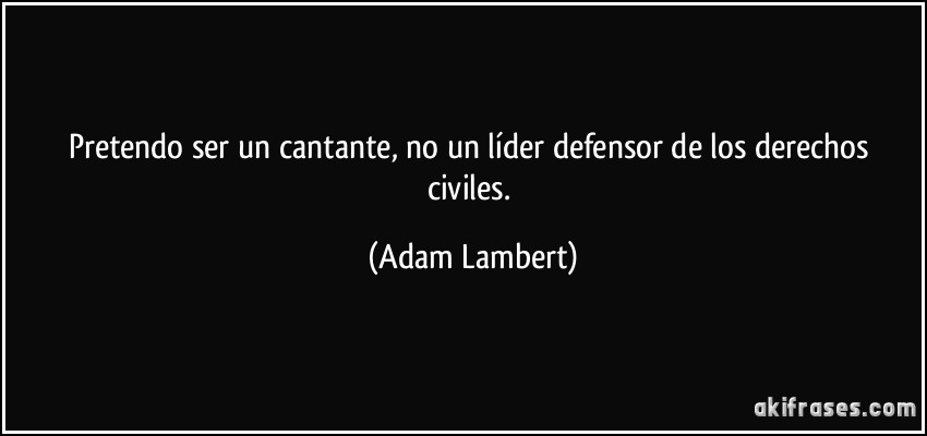 Pretendo ser un cantante, no un líder defensor de los derechos civiles. (Adam Lambert)