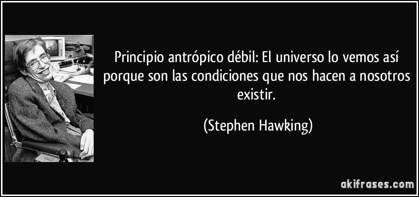 Principio antrópico débil: El universo lo vemos así porque son las condiciones que nos hacen a nosotros existir. (Stephen Hawking)