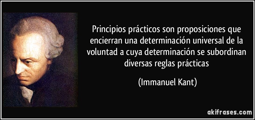 Principios prácticos son proposiciones que encierran una determinación universal de la voluntad a cuya determinación se subordinan diversas reglas prácticas (Immanuel Kant)