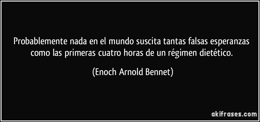 Probablemente nada en el mundo suscita tantas falsas esperanzas como las primeras cuatro horas de un régimen dietético. (Enoch Arnold Bennet)