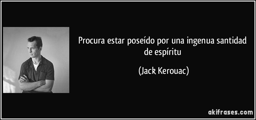 Procura estar poseído por una ingenua santidad de espíritu (Jack Kerouac)