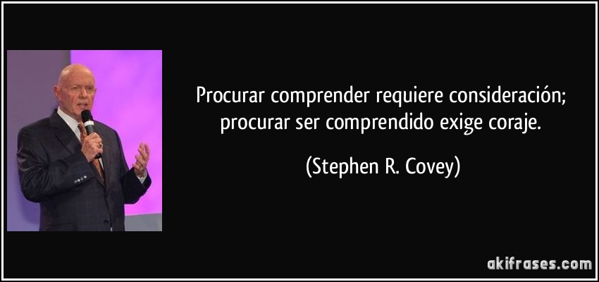 Procurar comprender requiere consideración; procurar ser comprendido exige coraje. (Stephen R. Covey)