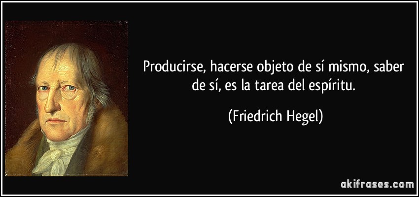 Producirse, hacerse objeto de sí mismo, saber de sí, es la tarea del espíritu. (Friedrich Hegel)