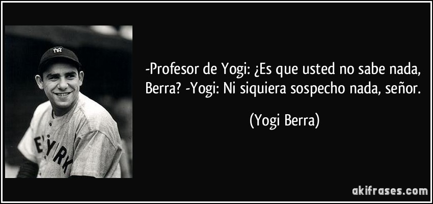 -Profesor de Yogi: ¿Es que usted no sabe nada, Berra? -Yogi: Ni siquiera sospecho nada, señor. (Yogi Berra)