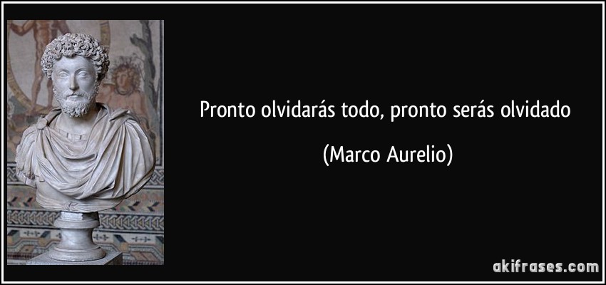 Pronto olvidarás todo, pronto serás olvidado (Marco Aurelio)