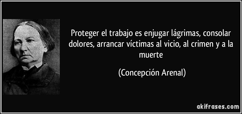 Proteger el trabajo es enjugar lágrimas, consolar dolores, arrancar víctimas al vicio, al crimen y a la muerte (Concepción Arenal)
