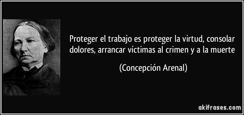 Proteger el trabajo es proteger la virtud, consolar dolores, arrancar víctimas al crimen y a la muerte (Concepción Arenal)