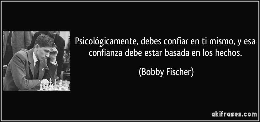 Psicológicamente, debes confiar en ti mismo, y esa confianza debe estar basada en los hechos. (Bobby Fischer)
