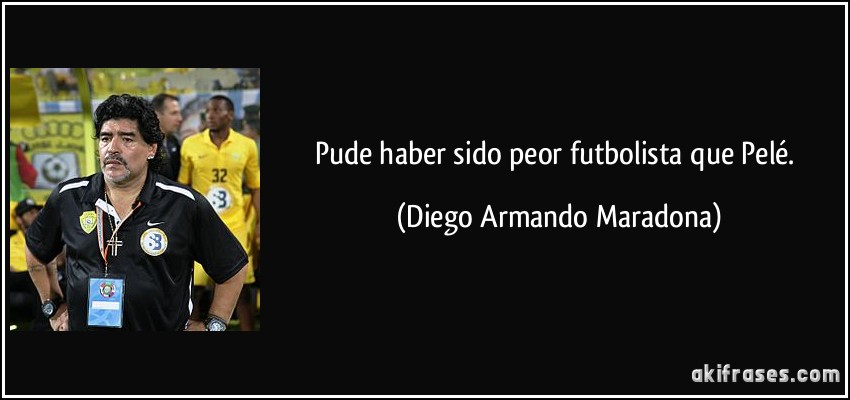 Pude haber sido peor futbolista que Pelé. (Diego Armando Maradona)