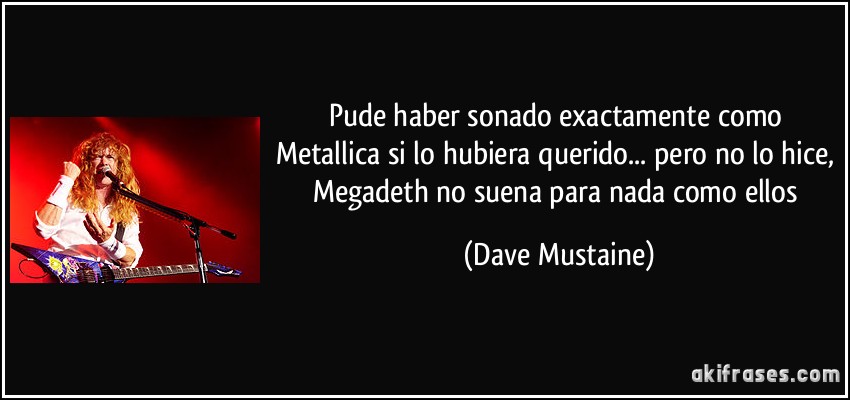 Pude haber sonado exactamente como Metallica si lo hubiera querido... pero no lo hice, Megadeth no suena para nada como ellos (Dave Mustaine)