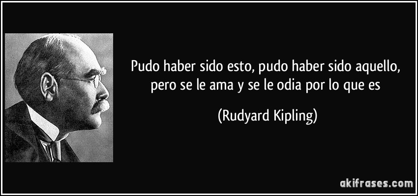Pudo haber sido esto, pudo haber sido aquello, pero se le ama y se le odia por lo que es (Rudyard Kipling)