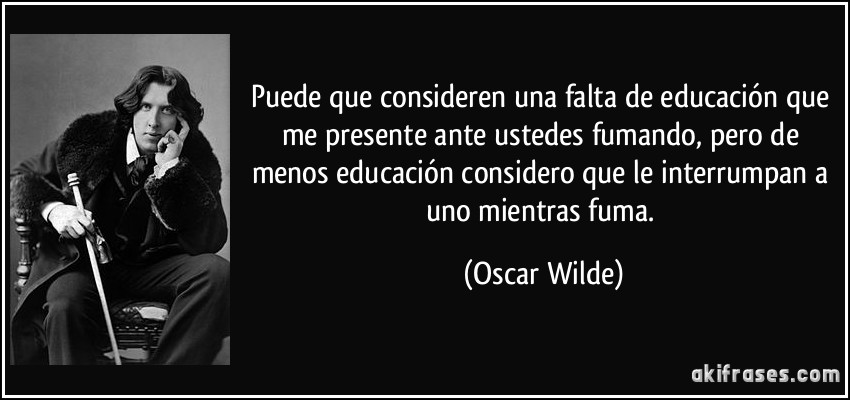 Puede que consideren una falta de educación que me presente ante ustedes fumando, pero de menos educación considero que le interrumpan a uno mientras fuma. (Oscar Wilde)