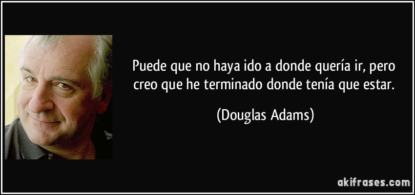 Puede que no haya ido a donde quería ir, pero creo que he terminado donde tenía que estar. (Douglas Adams)