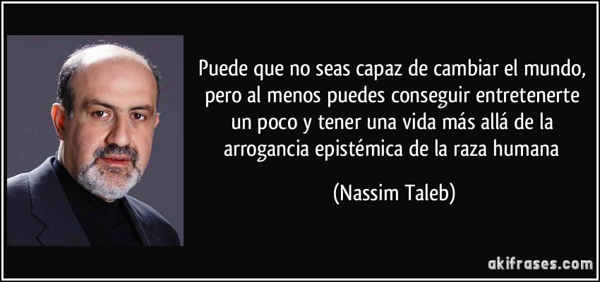 Puede que no seas capaz de cambiar el mundo, pero al menos puedes conseguir entretenerte un poco y tener una vida más allá de la arrogancia epistémica de la raza humana (Nassim Taleb)
