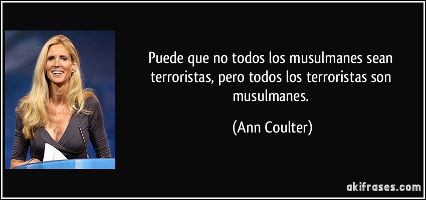 Puede que no todos los musulmanes sean terroristas, pero todos los terroristas son musulmanes. (Ann Coulter)