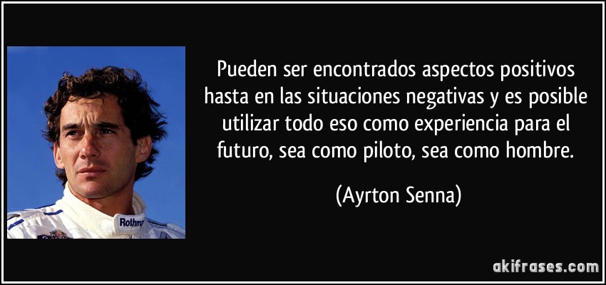 Pueden ser encontrados aspectos positivos hasta en las situaciones negativas y es posible utilizar todo eso como experiencia para el futuro, sea como piloto, sea como hombre. (Ayrton Senna)