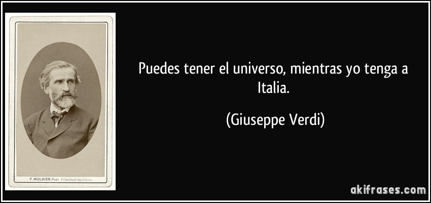 Puedes tener el universo, mientras yo tenga a Italia. (Giuseppe Verdi)