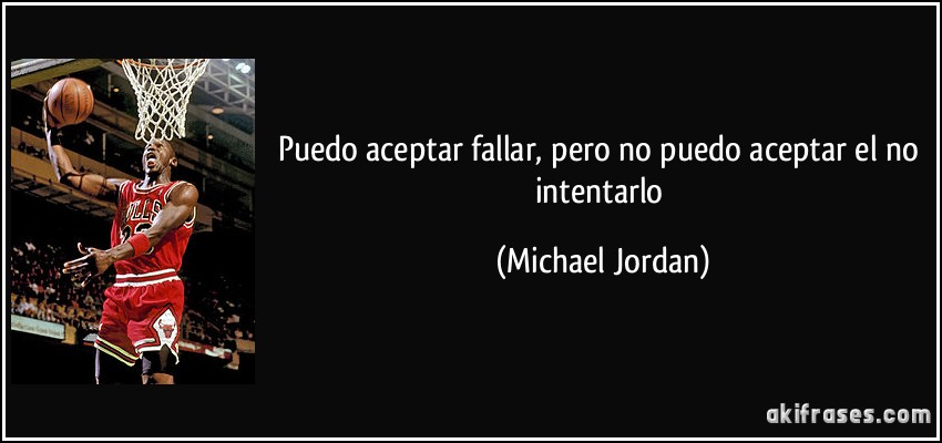 Puedo aceptar fallar, pero no puedo aceptar el no intentarlo (Michael Jordan)