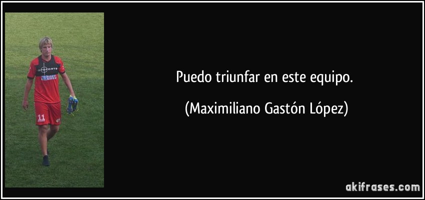 Puedo triunfar en este equipo. (Maximiliano Gastón López)