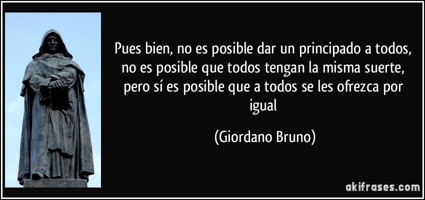 Pues bien, no es posible dar un principado a todos, no es posible que todos tengan la misma suerte, pero sí es posible que a todos se les ofrezca por igual (Giordano Bruno)