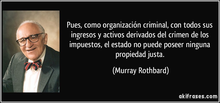 Pues, como organización criminal, con todos sus ingresos y activos derivados del crimen de los impuestos, el estado no puede poseer ninguna propiedad justa. (Murray Rothbard)