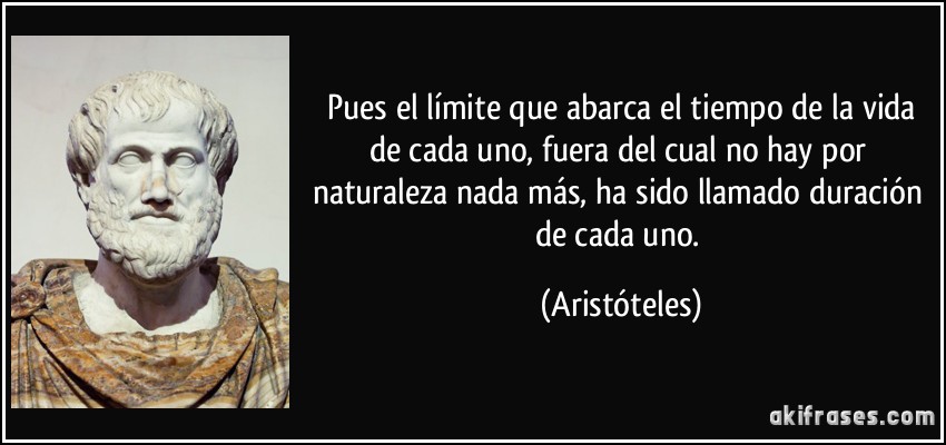  Pues el límite que abarca el tiempo de la vida de cada uno, fuera del cual no hay por naturaleza nada más, ha sido llamado duración de cada uno. (Aristóteles)