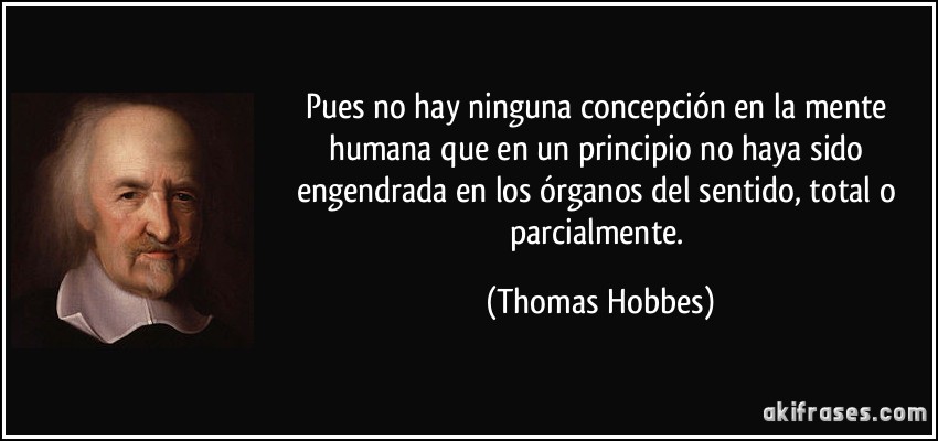 Pues no hay ninguna concepción en la mente humana que en un principio no haya sido engendrada en los órganos del sentido, total o parcialmente. (Thomas Hobbes)