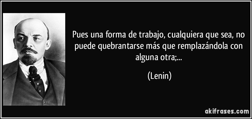 Pues una forma de trabajo, cualquiera que sea, no puede quebrantarse más que remplazándola con alguna otra;... (Lenin)