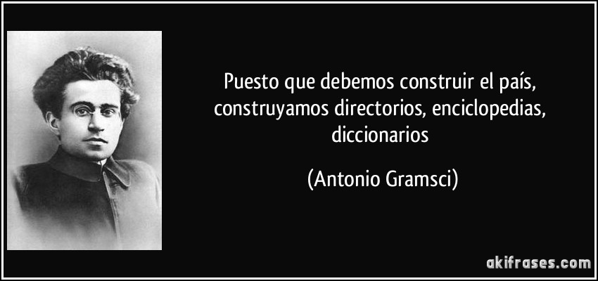 Puesto que debemos construir el país, construyamos directorios, enciclopedias, diccionarios (Antonio Gramsci)