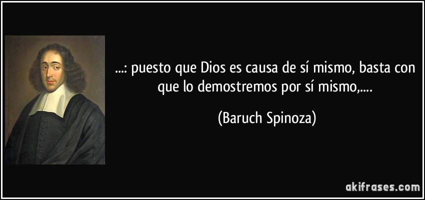 ...: puesto que Dios es causa de sí mismo, basta con que lo demostremos por sí mismo,.... (Baruch Spinoza)