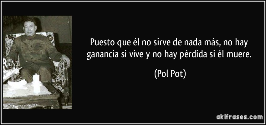 Puesto que él no sirve de nada más, no hay ganancia si vive y no hay pérdida si él muere. (Pol Pot)