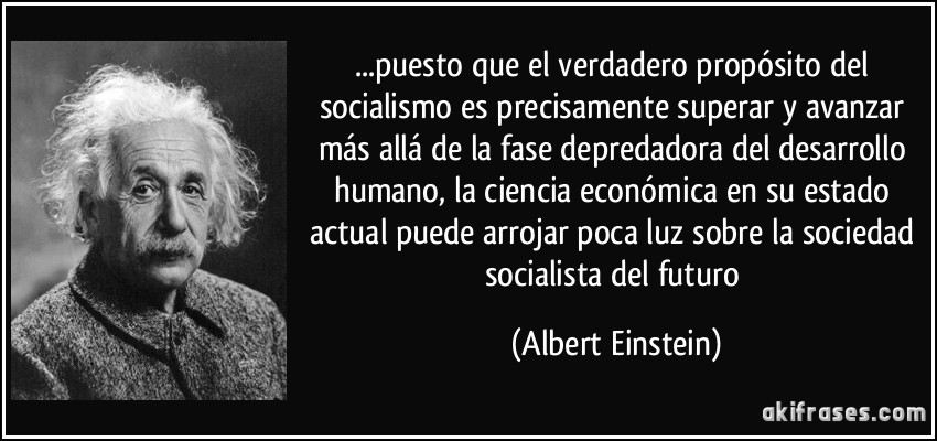 ...puesto que el verdadero propósito del socialismo es precisamente superar y avanzar más allá de la fase depredadora del desarrollo humano, la ciencia económica en su estado actual puede arrojar poca luz sobre la sociedad socialista del futuro (Albert Einstein)