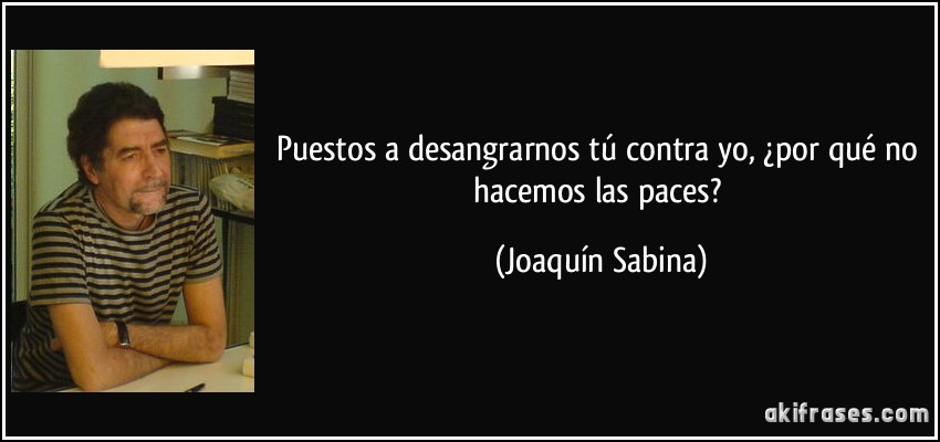 Puestos a desangrarnos tú contra yo, ¿por qué no hacemos las paces? (Joaquín Sabina)