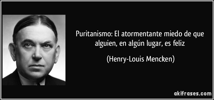 Puritanismo: El atormentante miedo de que alguien, en algún lugar, es feliz (Henry-Louis Mencken)