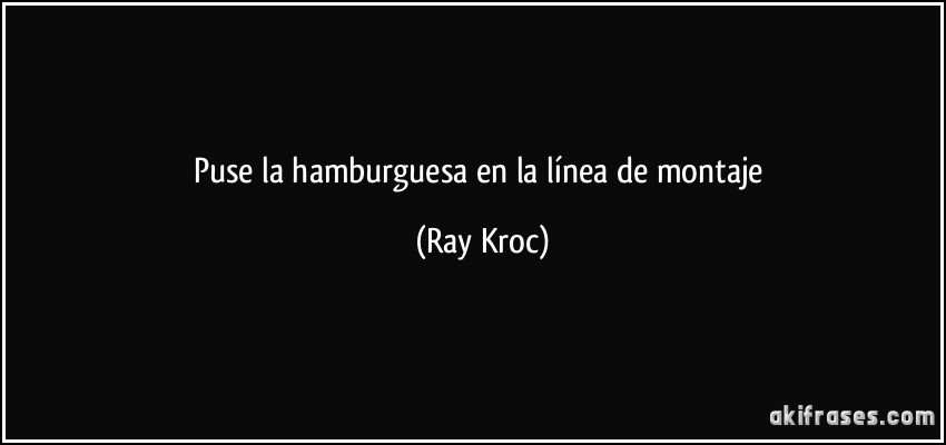 Puse la hamburguesa en la línea de montaje (Ray Kroc)