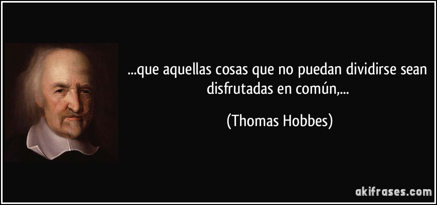 ...que aquellas cosas que no puedan dividirse sean disfrutadas en común,... (Thomas Hobbes)