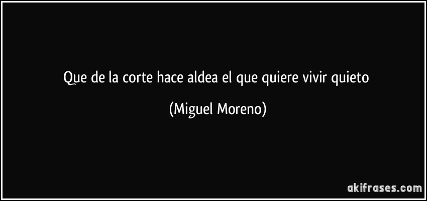 Que de la corte hace aldea el que quiere vivir quieto (Miguel Moreno)