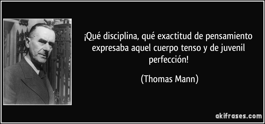 ¡Qué disciplina, qué exactitud de pensamiento expresaba aquel cuerpo tenso y de juvenil perfección! (Thomas Mann)
